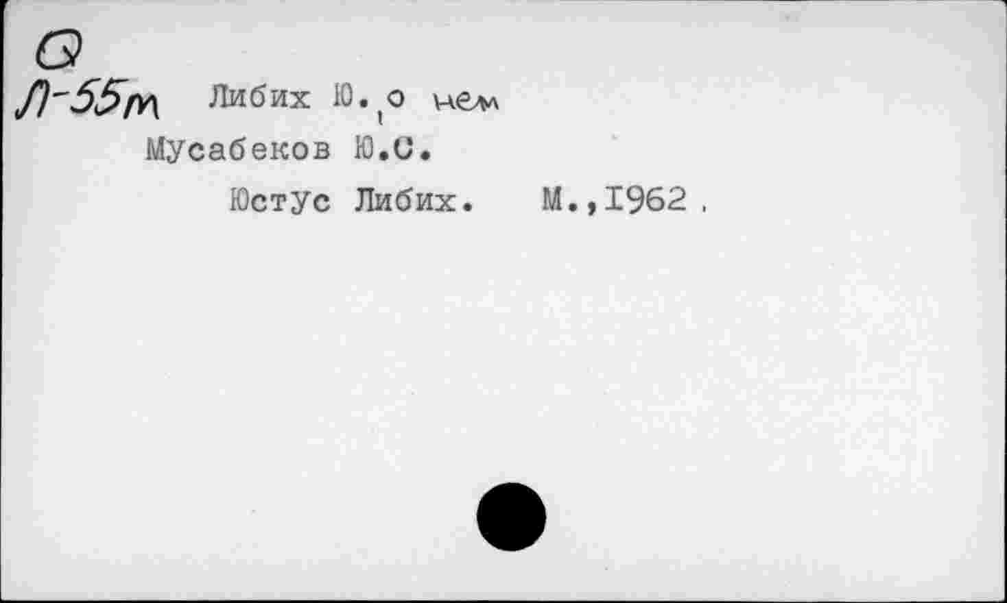 ﻿Л'55/a Либих Ю.,о нелл Мусабеков Ю,С.
Юстус Либих.
.,1962 .